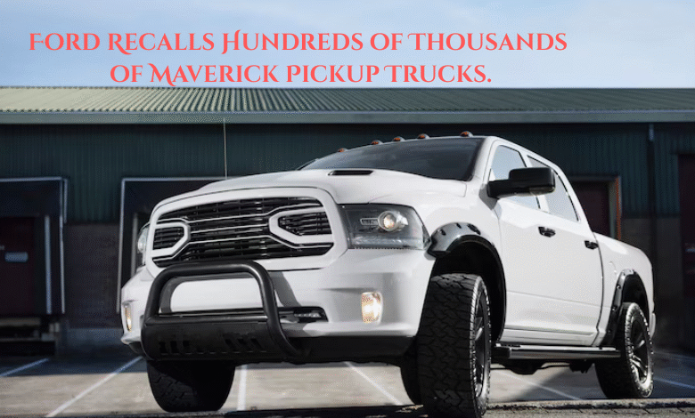 Ford Recalls Hundreds of Thousands of Maverick Pickup Trucks.